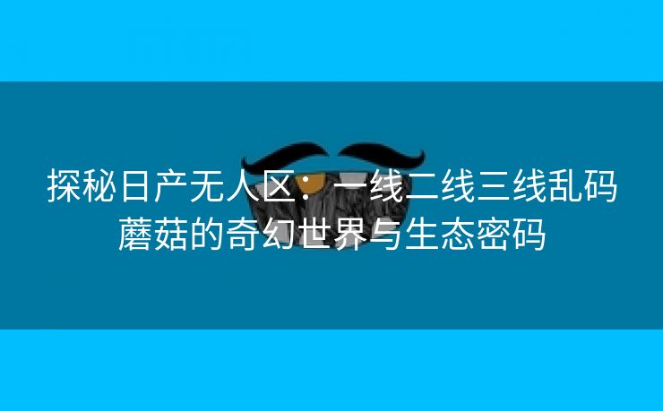 探秘日产无人区：一线二线三线乱码蘑菇的奇幻世界与生态密码