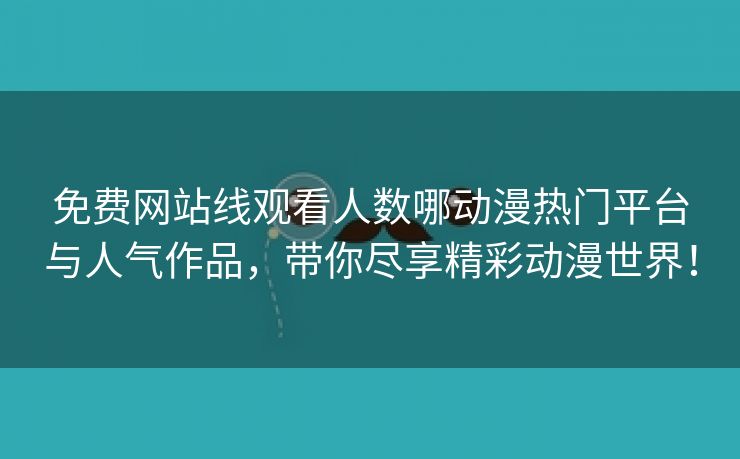 免费网站线观看人数哪动漫热门平台与人气作品，带你尽享精彩动漫世界！