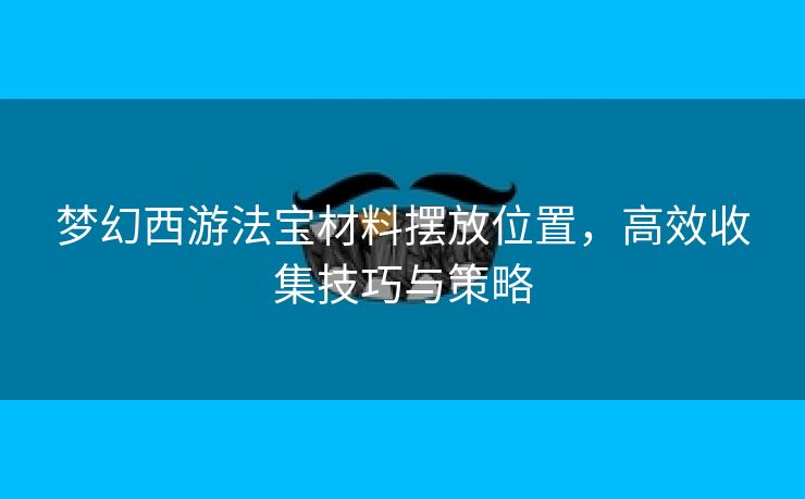 梦幻西游法宝材料摆放位置，高效收集技巧与策略