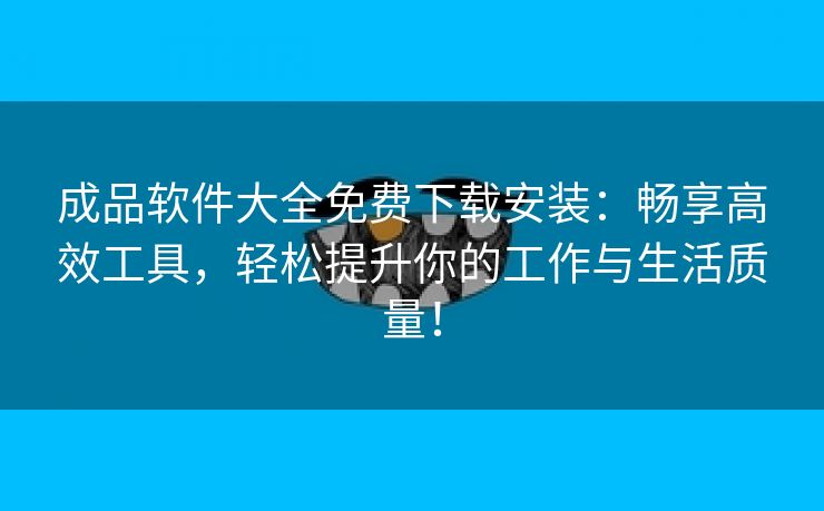 成品软件大全免费下载安装：畅享高效工具，轻松提升你的工作与生活质量！