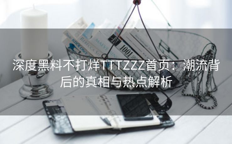 深度黑料不打烊TTTZZZ首页：潮流背后的真相与热点解析