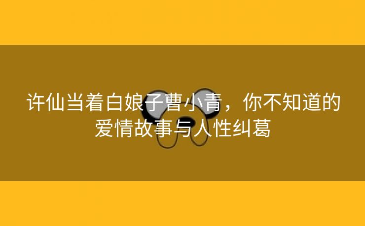 许仙当着白娘子曹小青，你不知道的爱情故事与人性纠葛