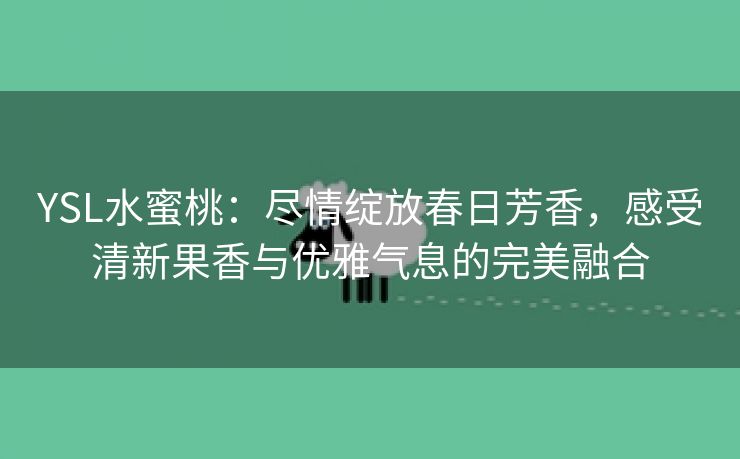 YSL水蜜桃：尽情绽放春日芳香，感受清新果香与优雅气息的完美融合