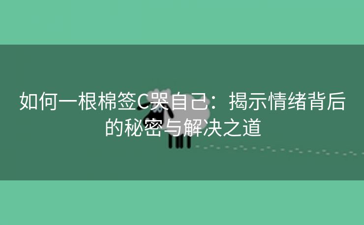 如何一根棉签C哭自己：揭示情绪背后的秘密与解决之道