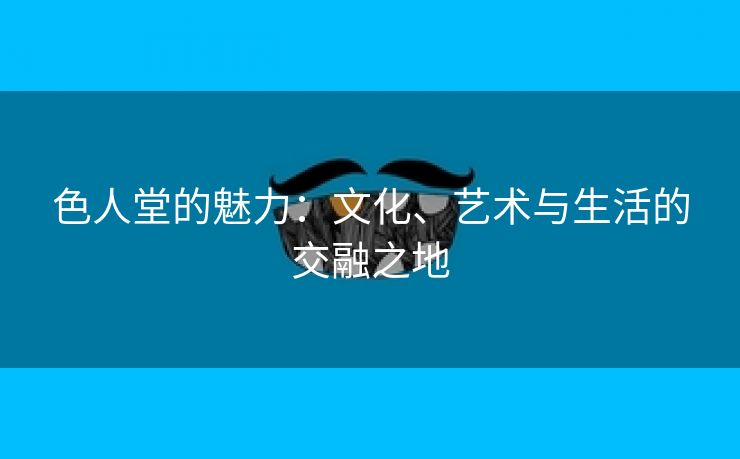 色人堂的魅力：文化、艺术与生活的交融之地