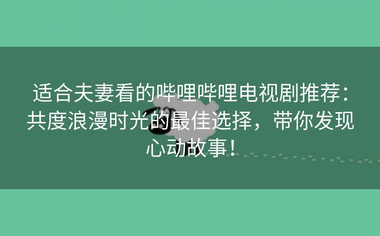 适合夫妻看的哔哩哔哩电视剧推荐：共度浪漫时光的最佳选择，带你发现心动故事！