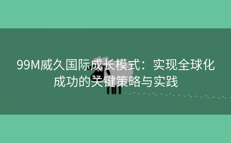 99M威久国际成长模式：实现全球化成功的关键策略与实践