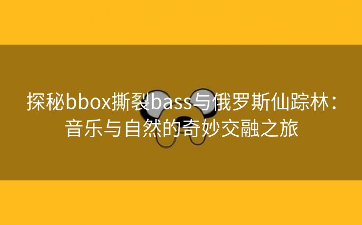 探秘bbox撕裂bass与俄罗斯仙踪林：音乐与自然的奇妙交融之旅