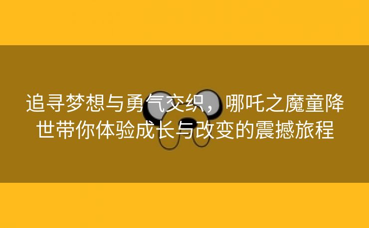 追寻梦想与勇气交织，哪吒之魔童降世带你体验成长与改变的震撼旅程