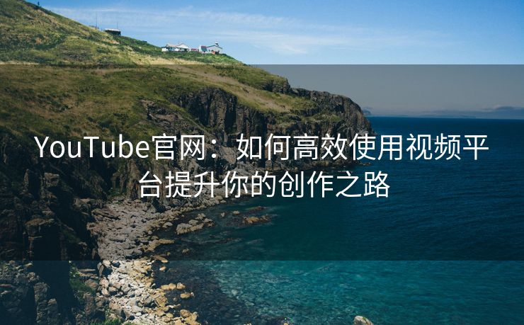 YouTube官网：如何高效使用视频平台提升你的创作之路