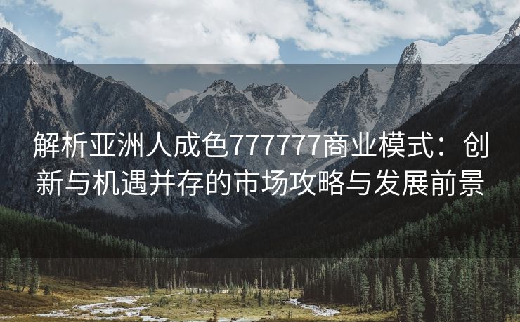 解析亚洲人成色777777商业模式：创新与机遇并存的市场攻略与发展前景