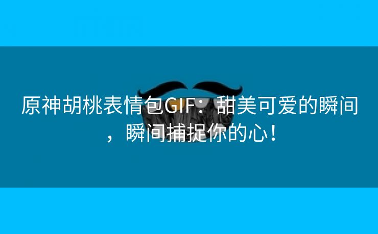 原神胡桃表情包GIF：甜美可爱的瞬间，瞬间捕捉你的心！