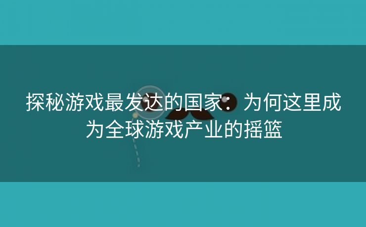 探秘游戏最发达的国家：为何这里成为全球游戏产业的摇篮