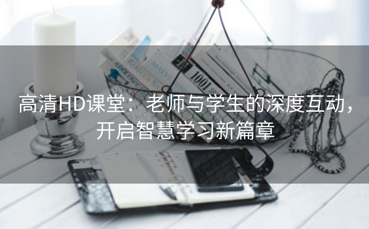 高清HD课堂：老师与学生的深度互动，开启智慧学习新篇章