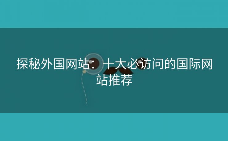 探秘外国网站：十大必访问的国际网站推荐