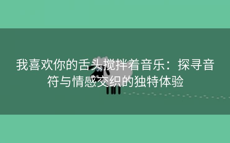 我喜欢你的舌头搅拌着音乐：探寻音符与情感交织的独特体验