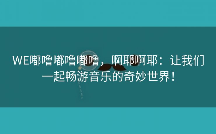 WE嘟噜嘟噜嘟噜，啊耶啊耶：让我们一起畅游音乐的奇妙世界！