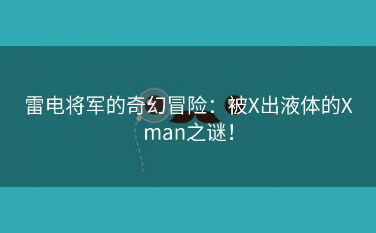 雷电将军的奇幻冒险：被X出液体的Xman之谜！