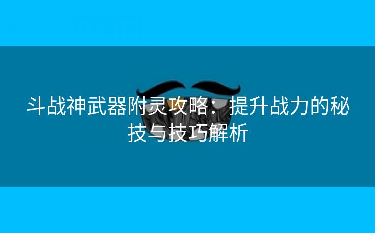 斗战神武器附灵攻略：提升战力的秘技与技巧解析