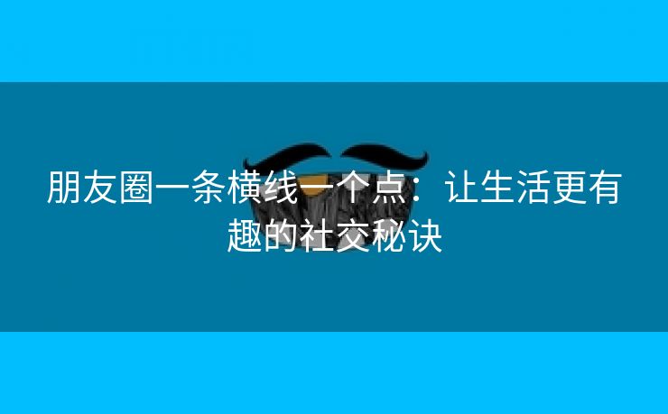 朋友圈一条横线一个点：让生活更有趣的社交秘诀