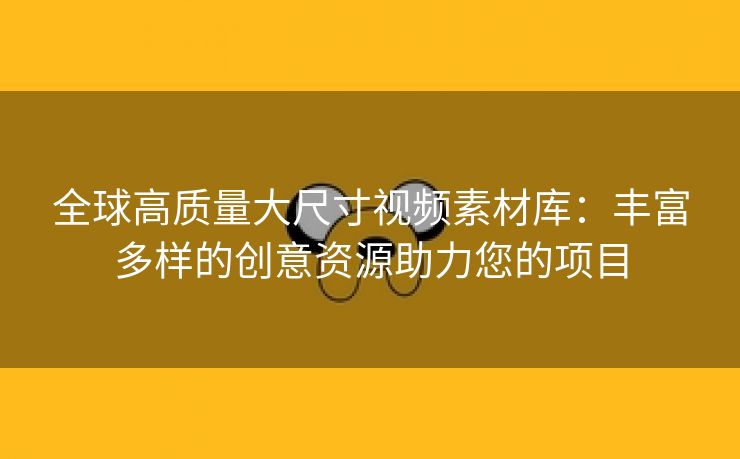 全球高质量大尺寸视频素材库：丰富多样的创意资源助力您的项目