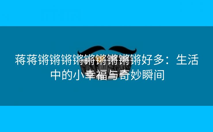 蒋蒋锵锵锵锵锵锵锵锵锵好多：生活中的小幸福与奇妙瞬间