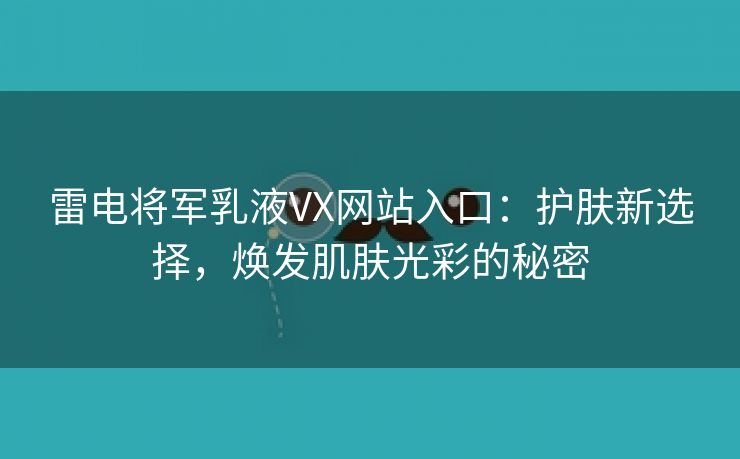 雷电将军乳液VX网站入口：护肤新选择，焕发肌肤光彩的秘密