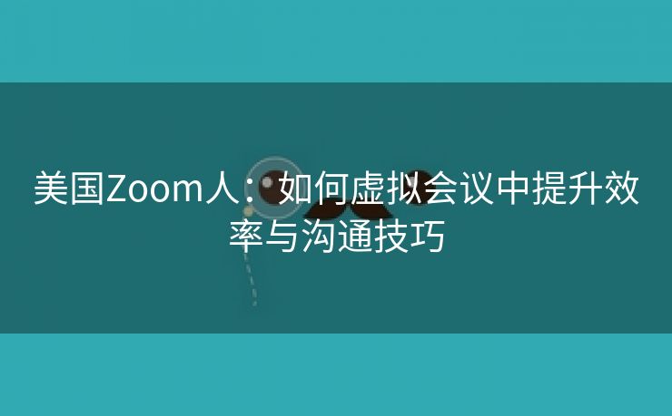 美国Zoom人：如何虚拟会议中提升效率与沟通技巧