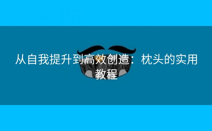 从自我提升到高效创造：枕头的实用教程