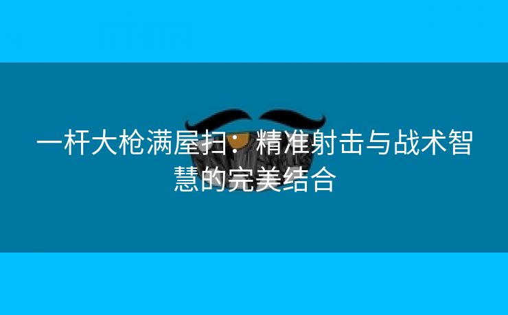 一杆大枪满屋扫：精准射击与战术智慧的完美结合