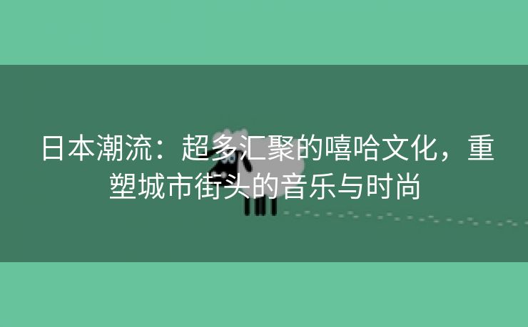 日本潮流：超多汇聚的嘻哈文化，重塑城市街头的音乐与时尚