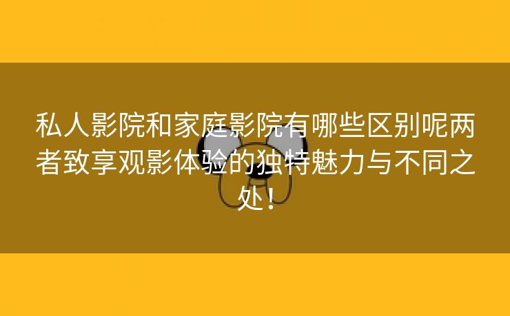 私人影院和家庭影院有哪些区别呢两者致享观影体验的独特魅力与不同之处！