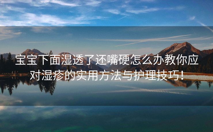 宝宝下面湿透了还嘴硬怎么办教你应对湿疹的实用方法与护理技巧！