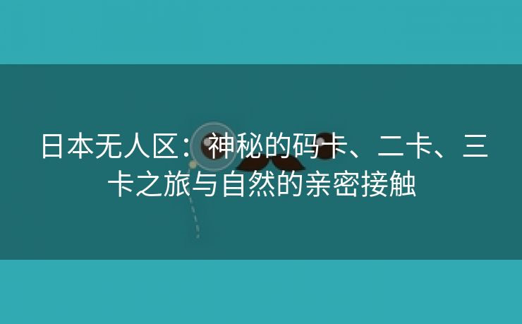 日本无人区：神秘的码卡、二卡、三卡之旅与自然的亲密接触