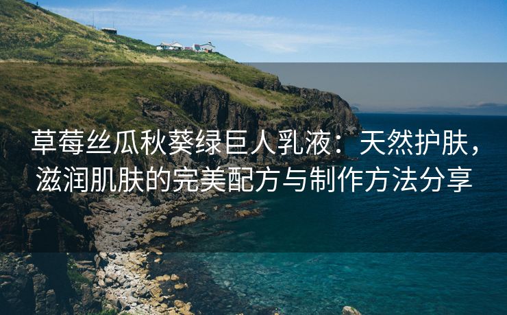 草莓丝瓜秋葵绿巨人乳液：天然护肤，滋润肌肤的完美配方与制作方法分享