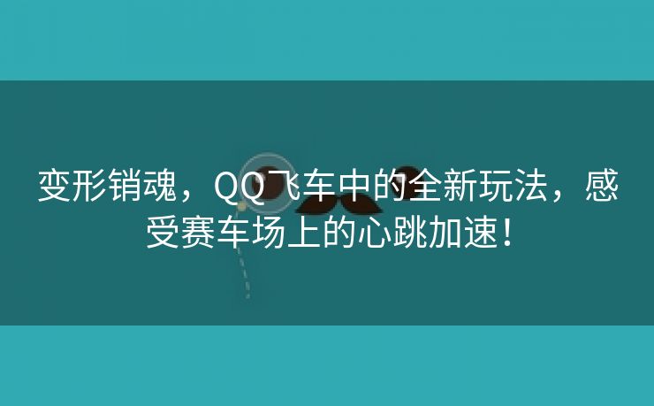 变形销魂，QQ飞车中的全新玩法，感受赛车场上的心跳加速！