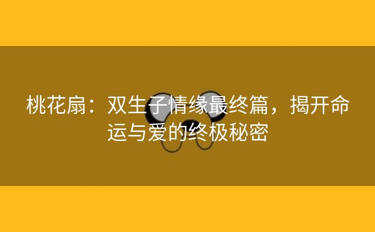 桃花扇：双生子情缘最终篇，揭开命运与爱的终极秘密