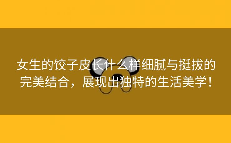 女生的饺子皮长什么样细腻与挺拔的完美结合，展现出独特的生活美学！