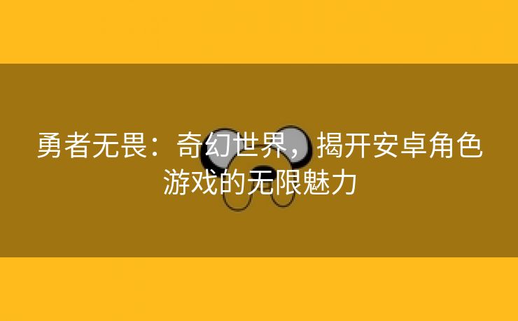 勇者无畏：奇幻世界，揭开安卓角色游戏的无限魅力