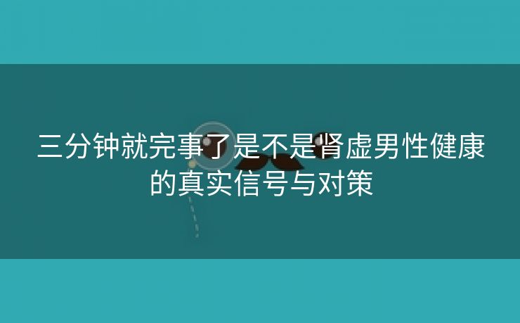 三分钟就完事了是不是肾虚男性健康的真实信号与对策