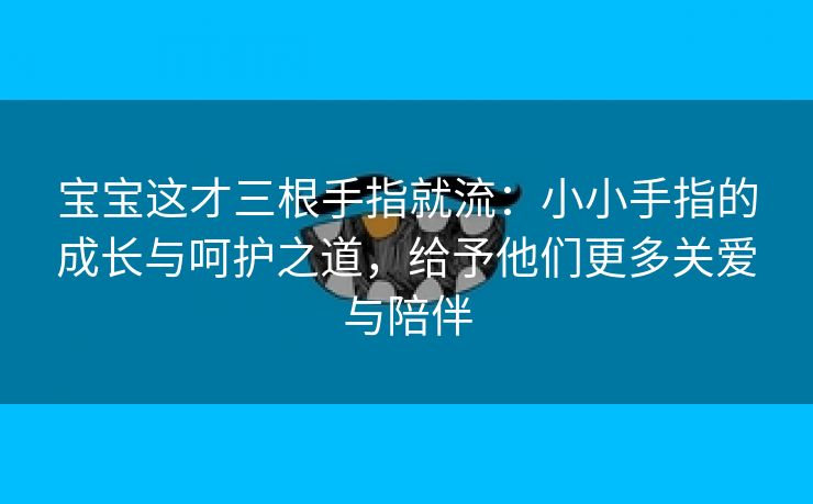 宝宝这才三根手指就流：小小手指的成长与呵护之道，给予他们更多关爱与陪伴