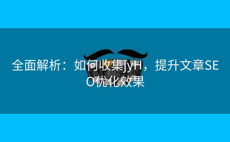 全面解析：如何收集jyH，提升文章SEO优化效果