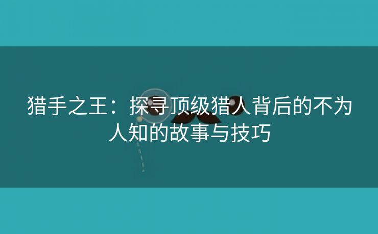 猎手之王：探寻顶级猎人背后的不为人知的故事与技巧