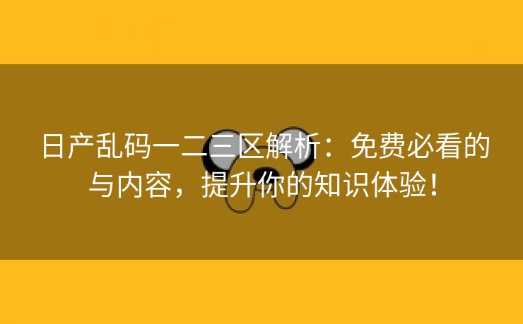 日产乱码一二三区解析：免费必看的与内容，提升你的知识体验！