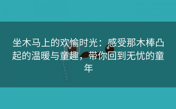 坐木马上的欢愉时光：感受那木棒凸起的温暖与童趣，带你回到无忧的童年