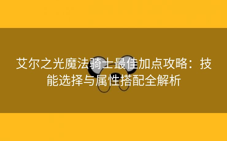 艾尔之光魔法骑士最佳加点攻略：技能选择与属性搭配全解析