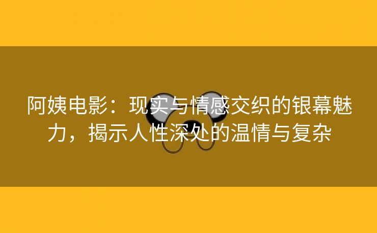 阿姨电影：现实与情感交织的银幕魅力，揭示人性深处的温情与复杂