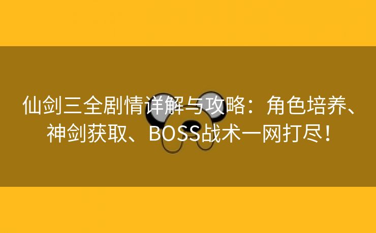 仙剑三全剧情详解与攻略：角色培养、神剑获取、BOSS战术一网打尽！