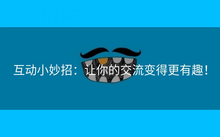 互动小妙招：让你的交流变得更有趣！