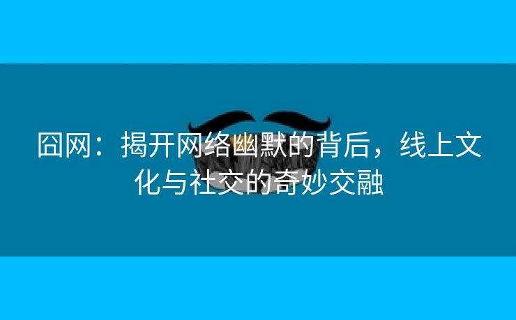 囧网：揭开网络幽默的背后，线上文化与社交的奇妙交融